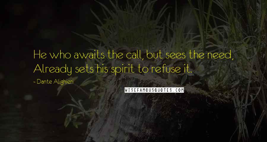 Dante Alighieri Quotes: He who awaits the call, but sees the need, Already sets his spirit to refuse it.