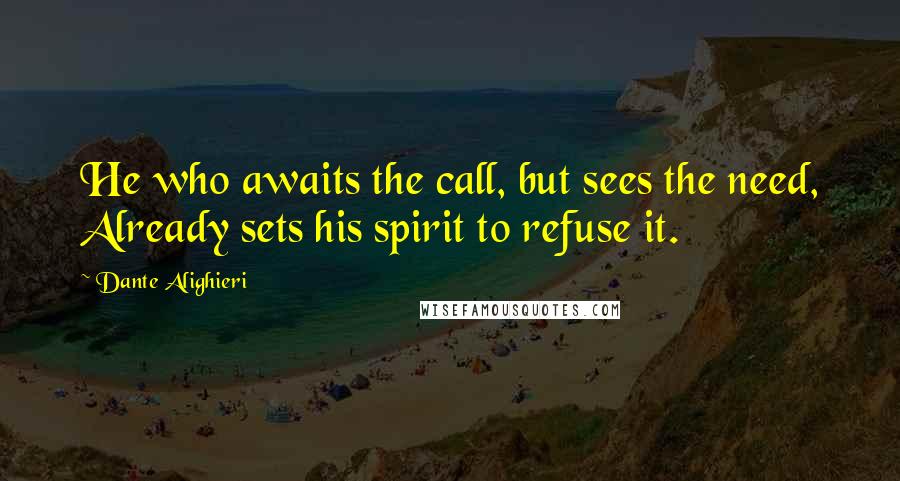 Dante Alighieri Quotes: He who awaits the call, but sees the need, Already sets his spirit to refuse it.