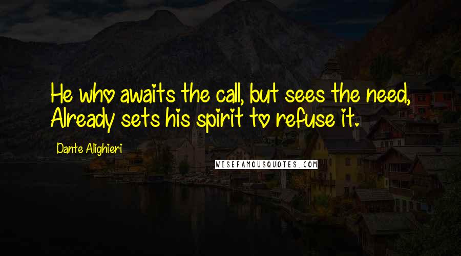 Dante Alighieri Quotes: He who awaits the call, but sees the need, Already sets his spirit to refuse it.