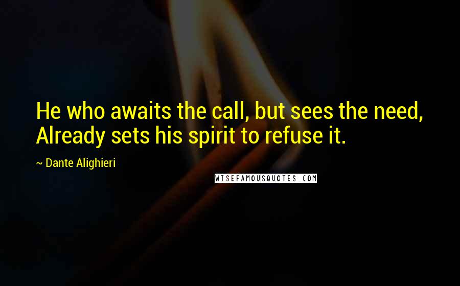 Dante Alighieri Quotes: He who awaits the call, but sees the need, Already sets his spirit to refuse it.