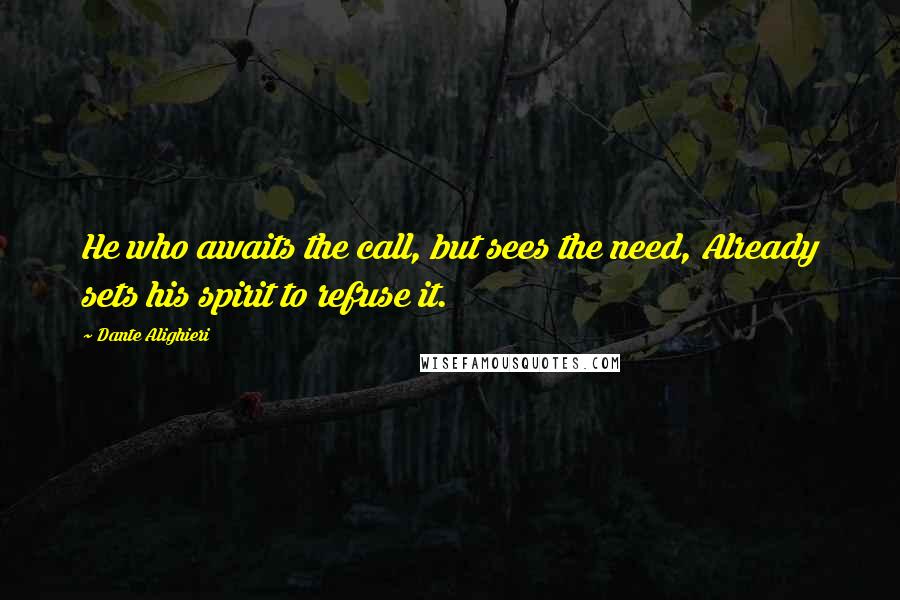 Dante Alighieri Quotes: He who awaits the call, but sees the need, Already sets his spirit to refuse it.