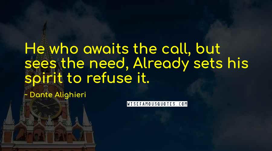 Dante Alighieri Quotes: He who awaits the call, but sees the need, Already sets his spirit to refuse it.