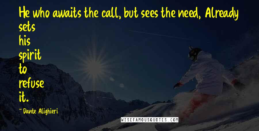 Dante Alighieri Quotes: He who awaits the call, but sees the need, Already sets his spirit to refuse it.