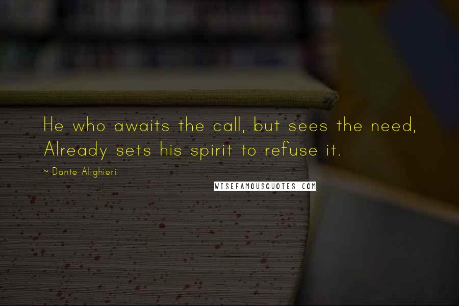 Dante Alighieri Quotes: He who awaits the call, but sees the need, Already sets his spirit to refuse it.