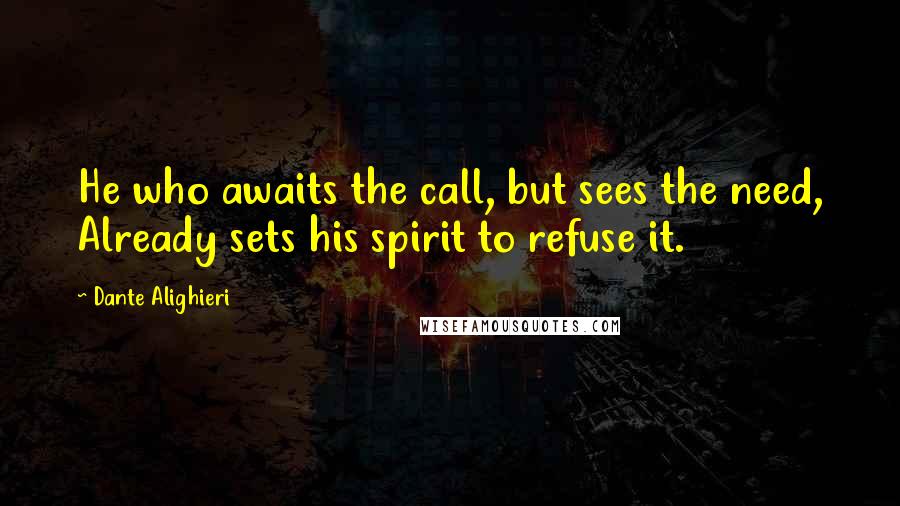Dante Alighieri Quotes: He who awaits the call, but sees the need, Already sets his spirit to refuse it.