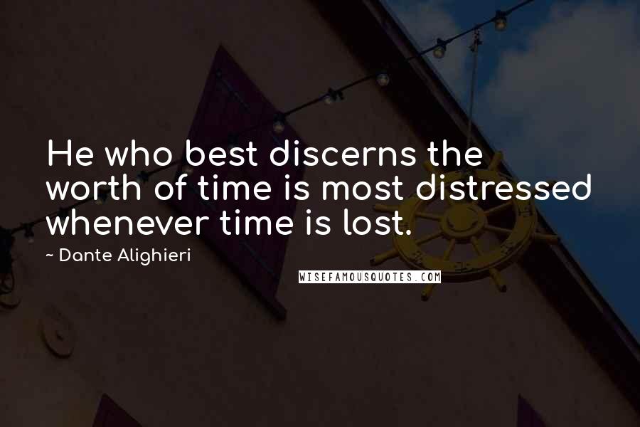 Dante Alighieri Quotes: He who best discerns the worth of time is most distressed whenever time is lost.