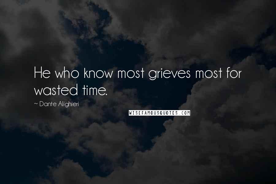 Dante Alighieri Quotes: He who know most grieves most for wasted time.