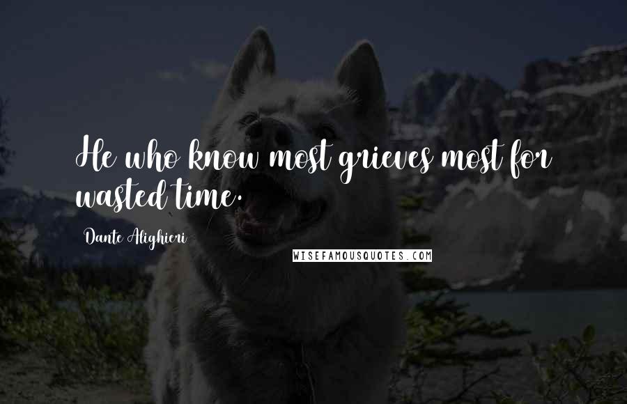 Dante Alighieri Quotes: He who know most grieves most for wasted time.