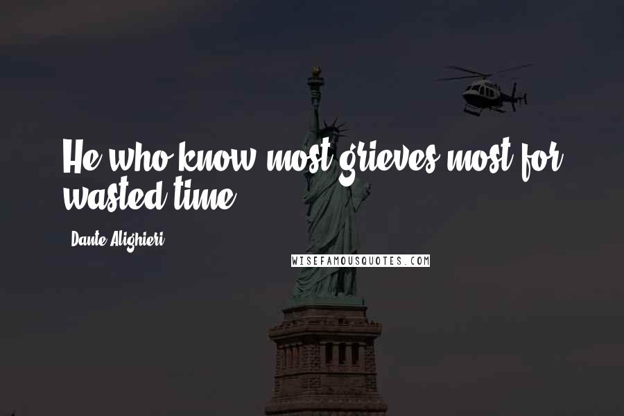 Dante Alighieri Quotes: He who know most grieves most for wasted time.
