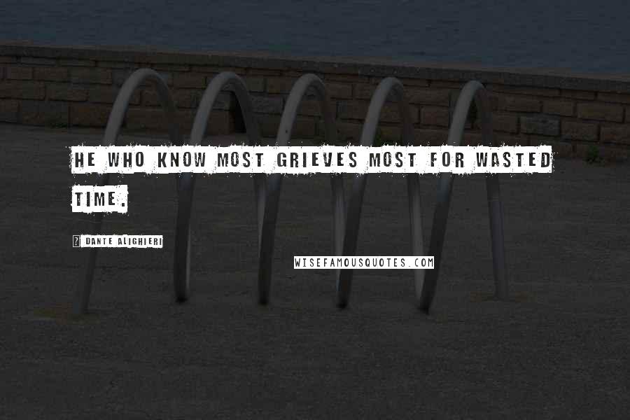 Dante Alighieri Quotes: He who know most grieves most for wasted time.