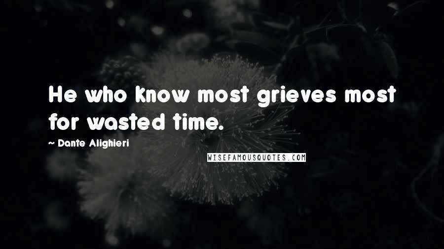 Dante Alighieri Quotes: He who know most grieves most for wasted time.