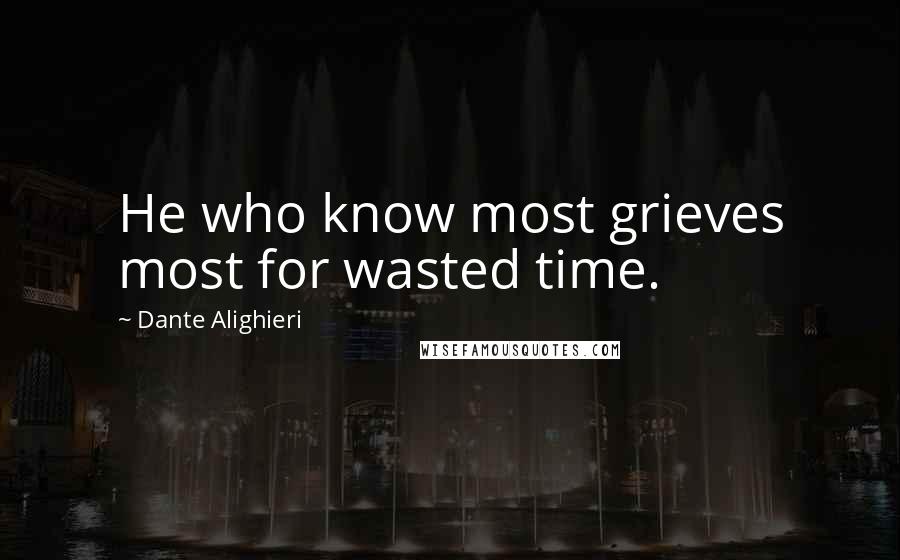 Dante Alighieri Quotes: He who know most grieves most for wasted time.