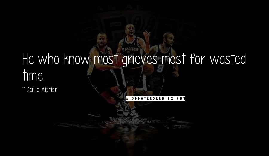 Dante Alighieri Quotes: He who know most grieves most for wasted time.