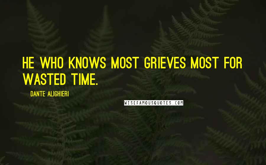 Dante Alighieri Quotes: He who knows most grieves most for wasted time.