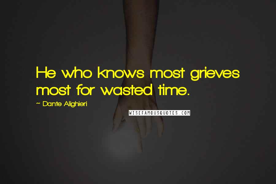 Dante Alighieri Quotes: He who knows most grieves most for wasted time.