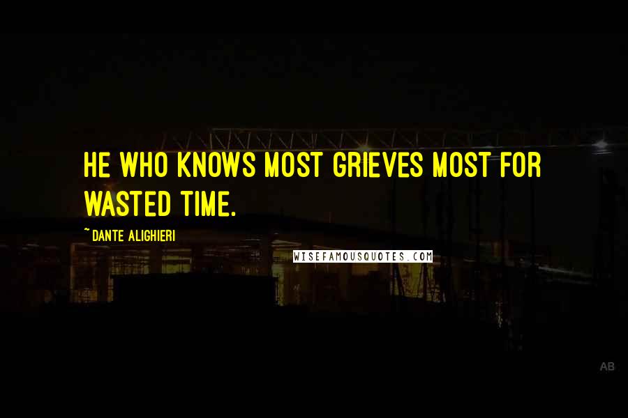 Dante Alighieri Quotes: He who knows most grieves most for wasted time.