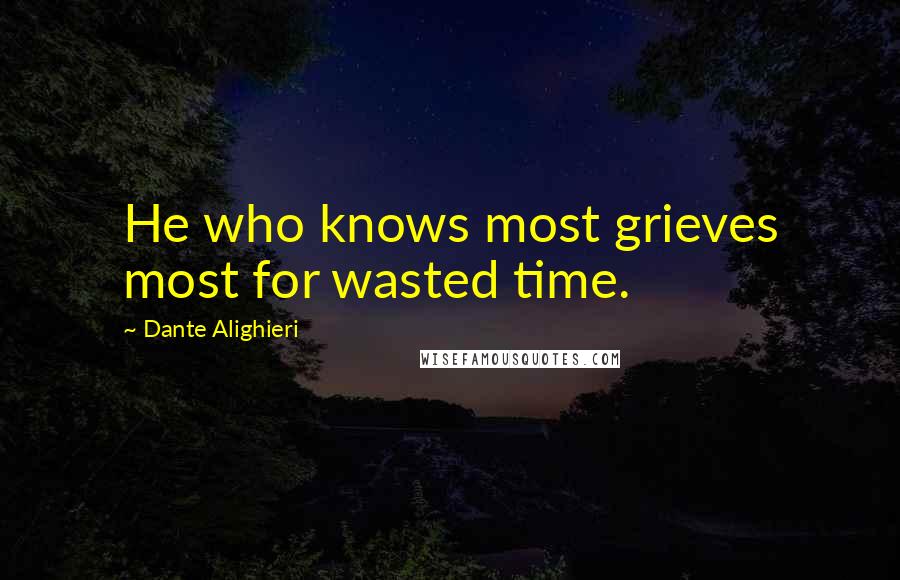 Dante Alighieri Quotes: He who knows most grieves most for wasted time.