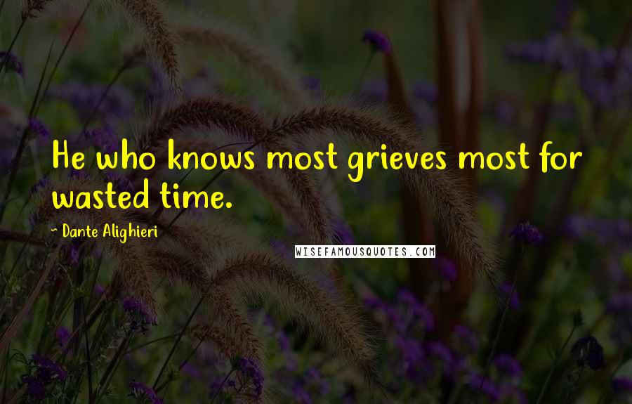 Dante Alighieri Quotes: He who knows most grieves most for wasted time.