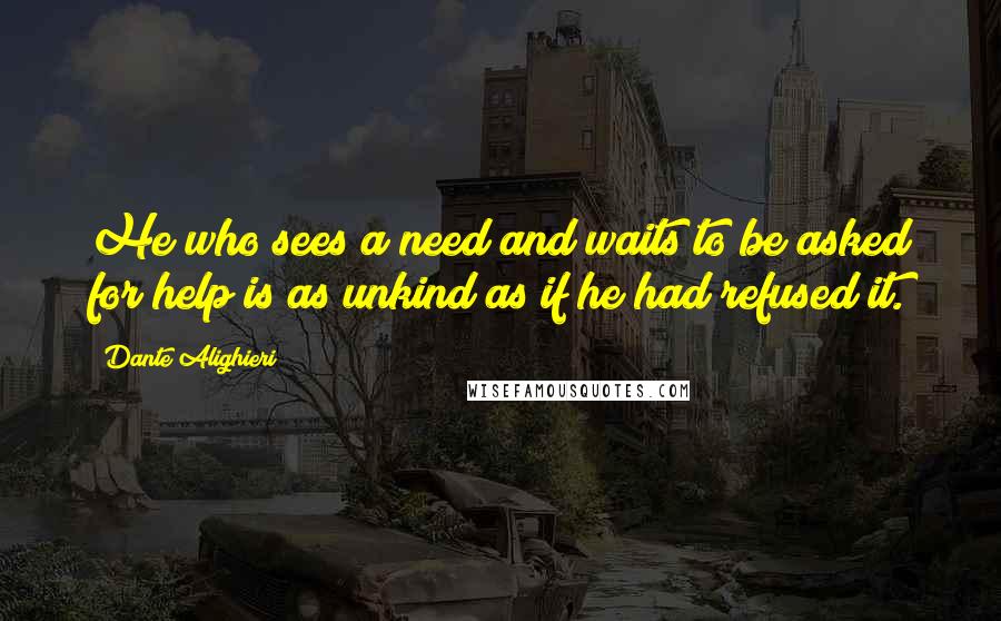 Dante Alighieri Quotes: He who sees a need and waits to be asked for help is as unkind as if he had refused it.