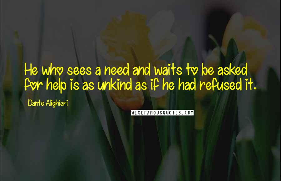 Dante Alighieri Quotes: He who sees a need and waits to be asked for help is as unkind as if he had refused it.