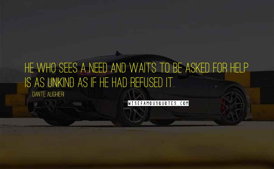 Dante Alighieri Quotes: He who sees a need and waits to be asked for help is as unkind as if he had refused it.