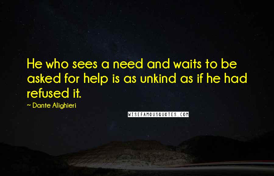 Dante Alighieri Quotes: He who sees a need and waits to be asked for help is as unkind as if he had refused it.