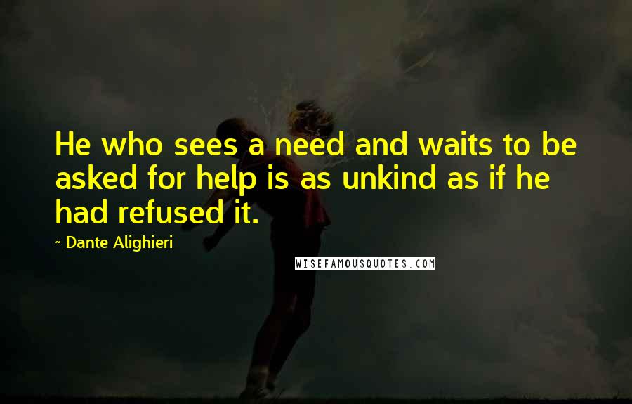 Dante Alighieri Quotes: He who sees a need and waits to be asked for help is as unkind as if he had refused it.