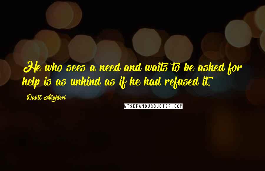 Dante Alighieri Quotes: He who sees a need and waits to be asked for help is as unkind as if he had refused it.