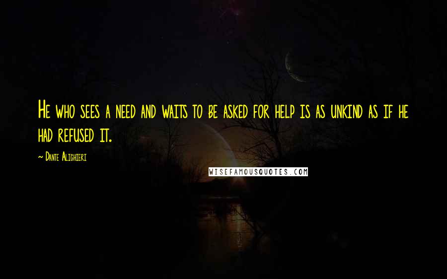 Dante Alighieri Quotes: He who sees a need and waits to be asked for help is as unkind as if he had refused it.
