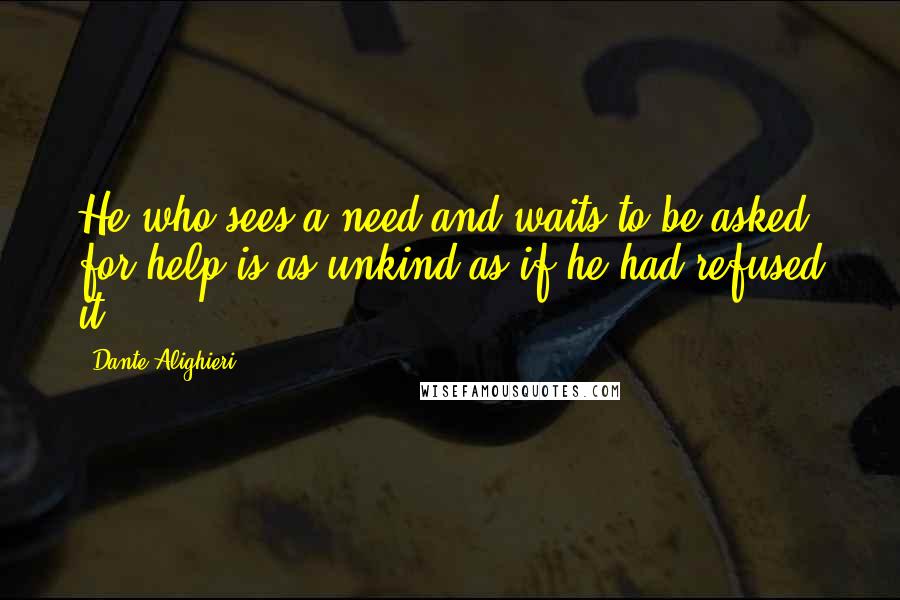 Dante Alighieri Quotes: He who sees a need and waits to be asked for help is as unkind as if he had refused it.