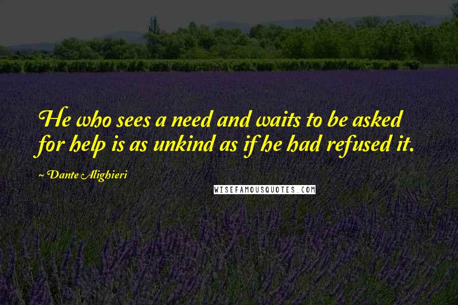 Dante Alighieri Quotes: He who sees a need and waits to be asked for help is as unkind as if he had refused it.