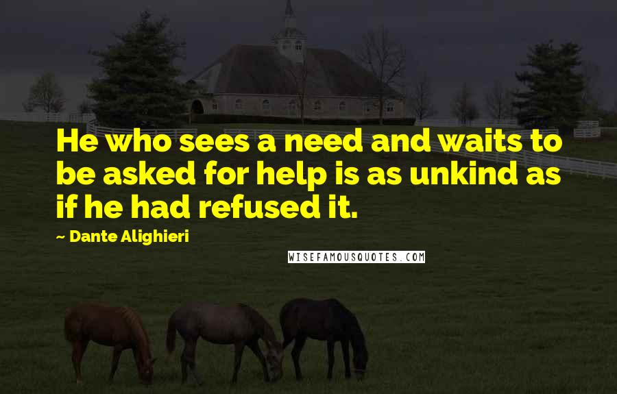 Dante Alighieri Quotes: He who sees a need and waits to be asked for help is as unkind as if he had refused it.