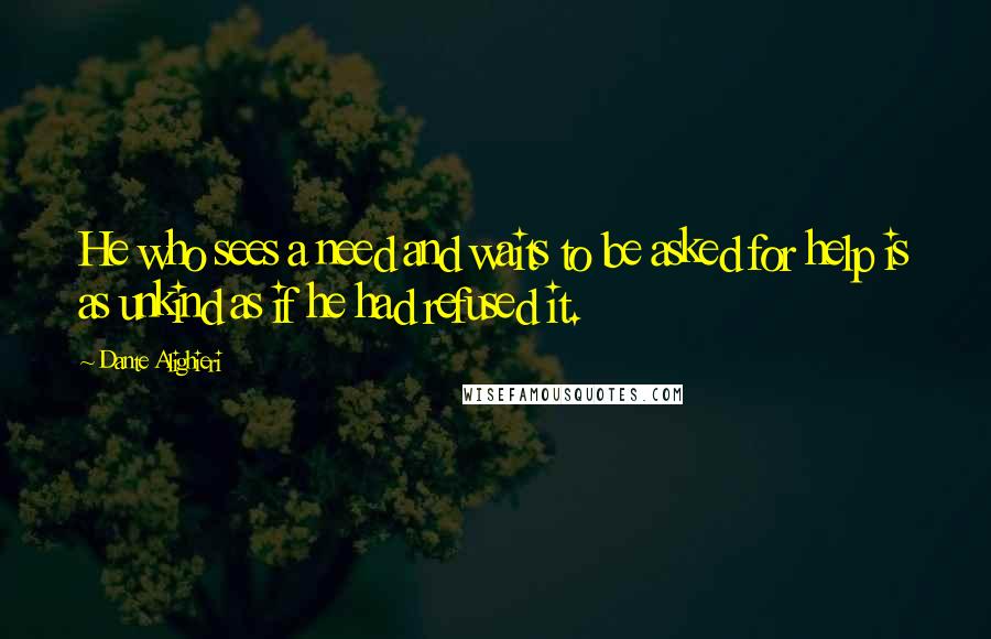Dante Alighieri Quotes: He who sees a need and waits to be asked for help is as unkind as if he had refused it.