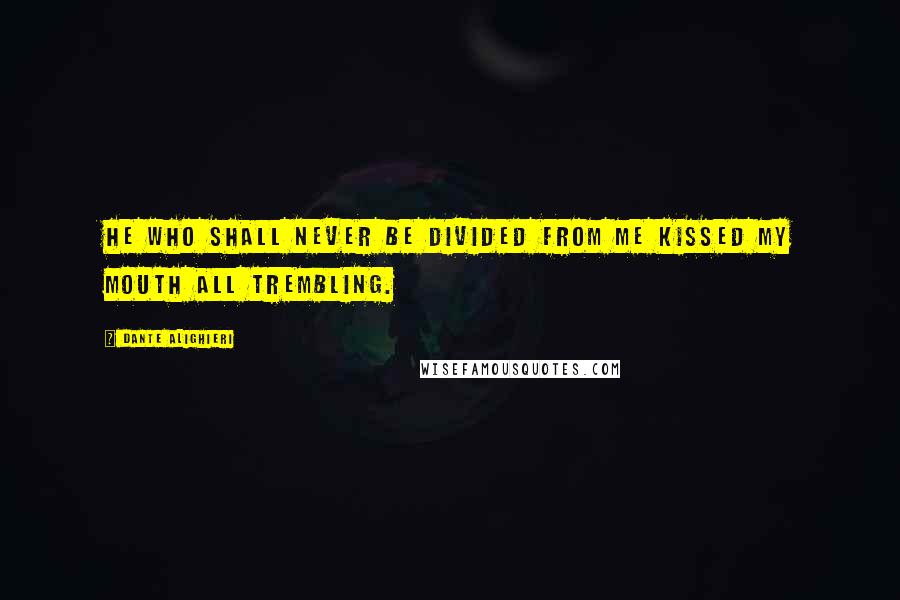 Dante Alighieri Quotes: He who shall never be divided from me kissed my mouth all trembling.