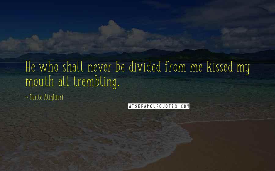 Dante Alighieri Quotes: He who shall never be divided from me kissed my mouth all trembling.