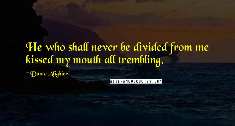 Dante Alighieri Quotes: He who shall never be divided from me kissed my mouth all trembling.