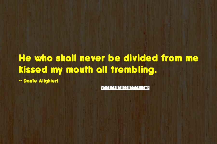 Dante Alighieri Quotes: He who shall never be divided from me kissed my mouth all trembling.