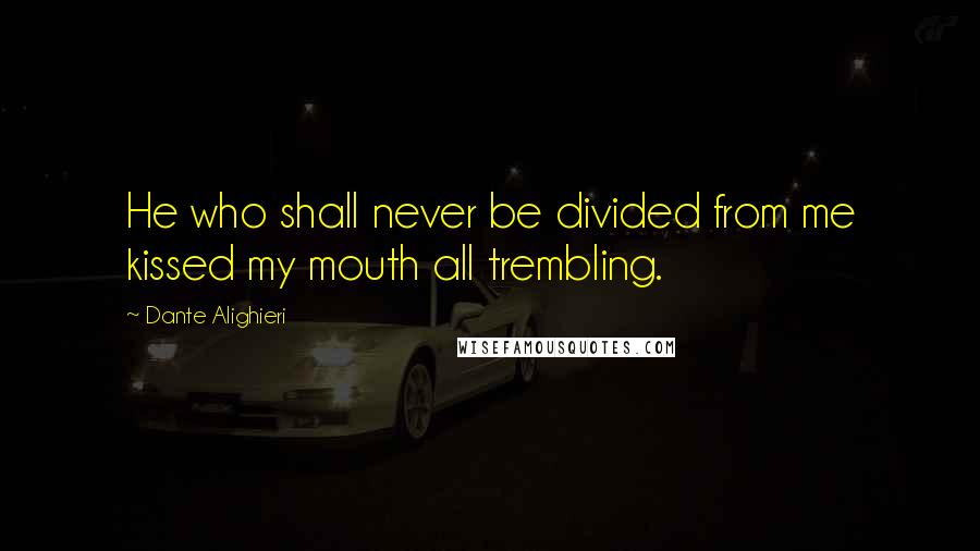 Dante Alighieri Quotes: He who shall never be divided from me kissed my mouth all trembling.