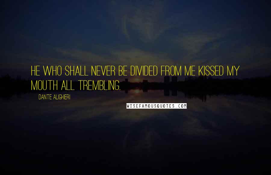 Dante Alighieri Quotes: He who shall never be divided from me kissed my mouth all trembling.