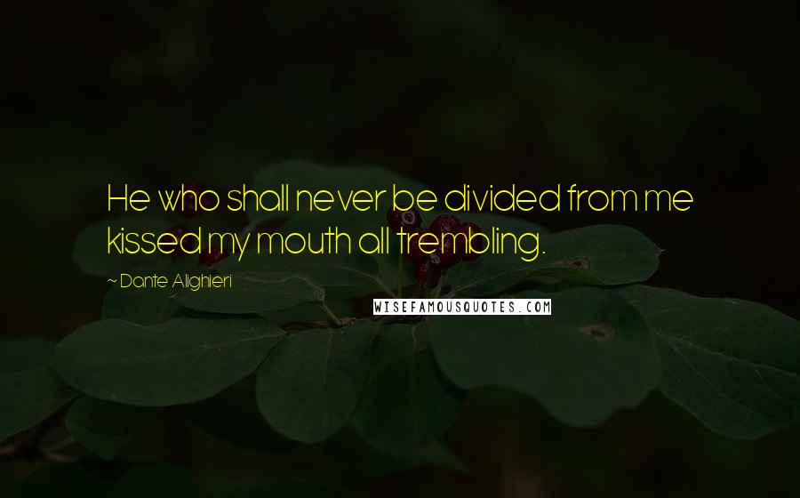 Dante Alighieri Quotes: He who shall never be divided from me kissed my mouth all trembling.