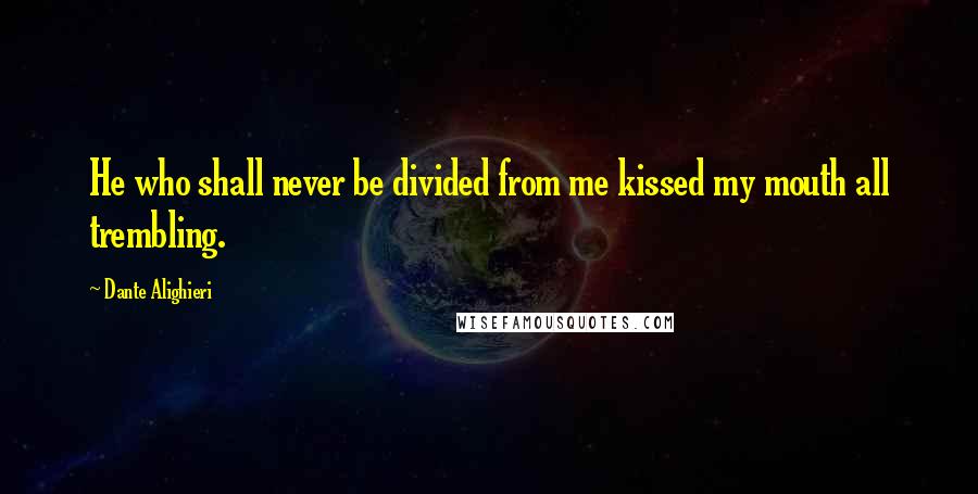 Dante Alighieri Quotes: He who shall never be divided from me kissed my mouth all trembling.