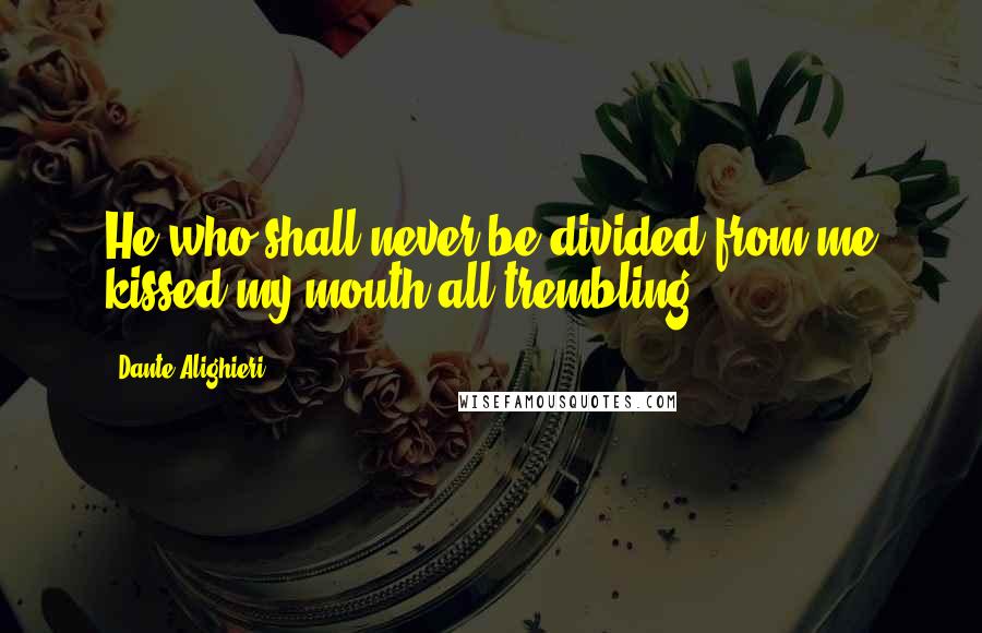 Dante Alighieri Quotes: He who shall never be divided from me kissed my mouth all trembling.