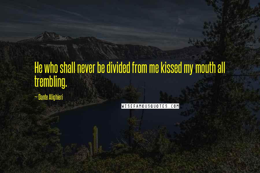 Dante Alighieri Quotes: He who shall never be divided from me kissed my mouth all trembling.