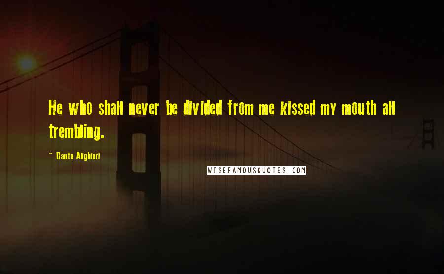 Dante Alighieri Quotes: He who shall never be divided from me kissed my mouth all trembling.