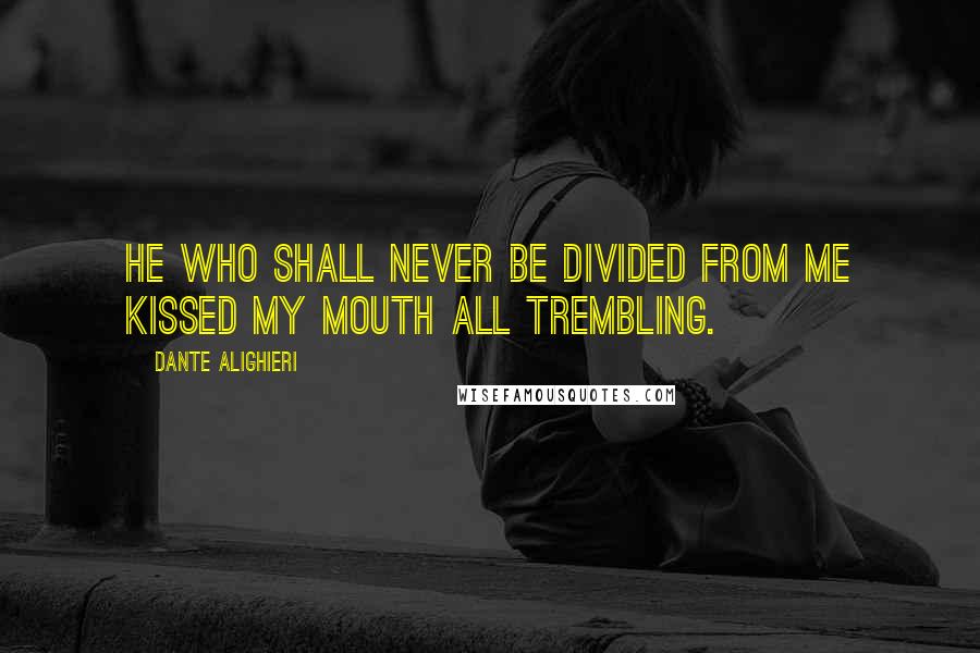 Dante Alighieri Quotes: He who shall never be divided from me kissed my mouth all trembling.