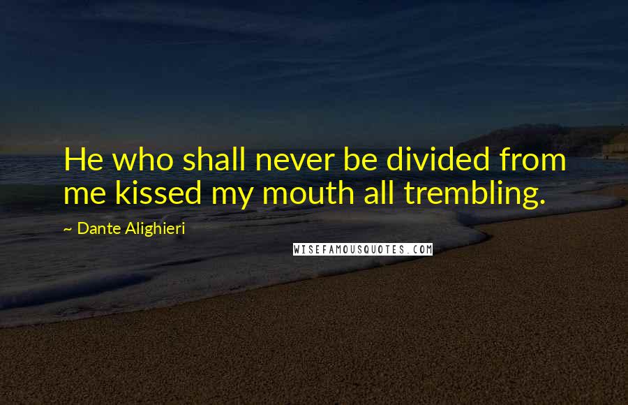 Dante Alighieri Quotes: He who shall never be divided from me kissed my mouth all trembling.