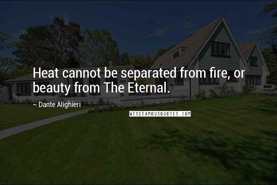 Dante Alighieri Quotes: Heat cannot be separated from fire, or beauty from The Eternal.