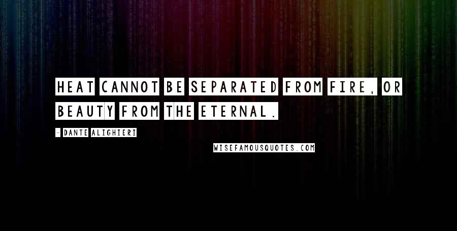 Dante Alighieri Quotes: Heat cannot be separated from fire, or beauty from The Eternal.