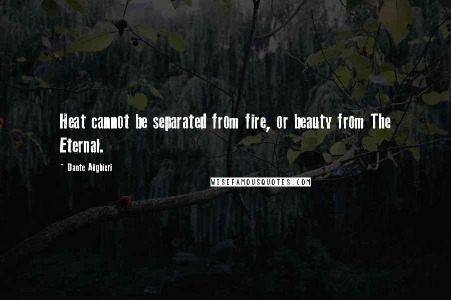 Dante Alighieri Quotes: Heat cannot be separated from fire, or beauty from The Eternal.