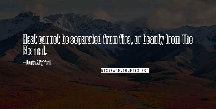 Dante Alighieri Quotes: Heat cannot be separated from fire, or beauty from The Eternal.